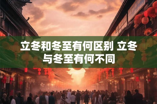立冬和冬至有何区别 立冬与冬至有何不同