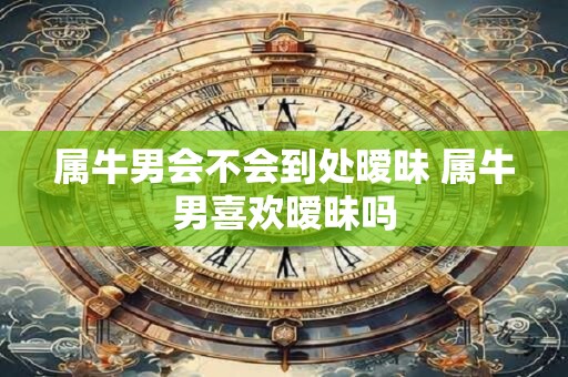 属牛男会不会到处暧昧 属牛男喜欢暧昧吗