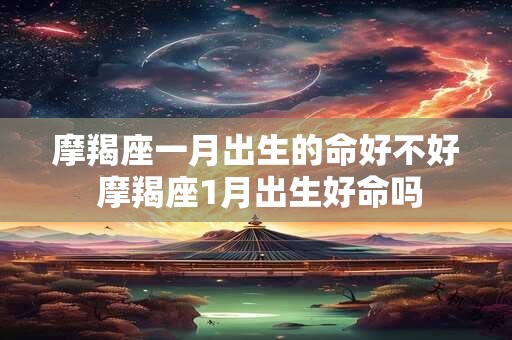 摩羯座一月出生的命好不好 摩羯座1月出生好命吗 摩羯座一月出生的命好不好 摩羯座1月出生好命吗