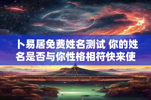 卜易居免费姓名测试 你的姓名是否与你性格相符快来使用卜易居免费测试