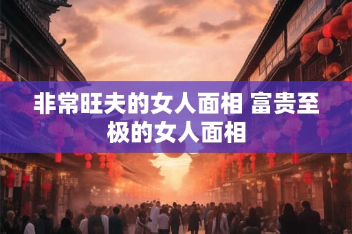 非常旺夫的女人面相 富贵至极的女人面相