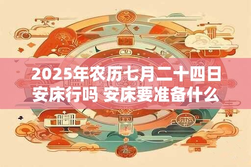 2026年农历七月二十四日安床行吗 安床要准备什么