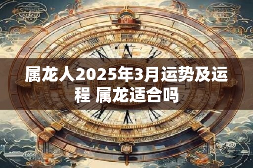 属龙人2025年3月运势及运程 属龙适合吗