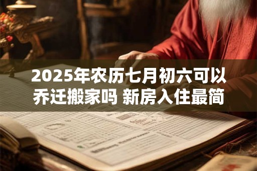 2025年农历七月初六可以乔迁搬家吗 新房入住最简单仪式