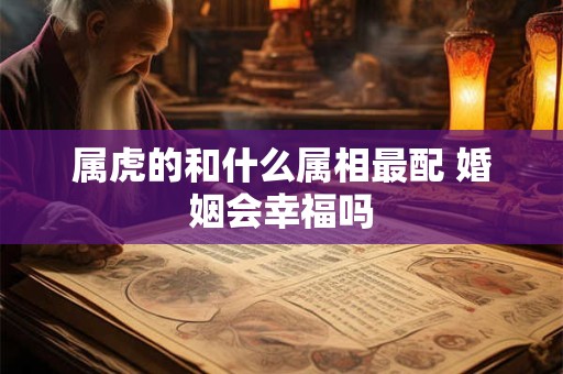 属虎的和什么属相最配 婚姻会幸福吗