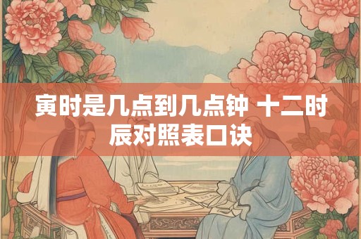 寅时是几点到几点钟 十二时辰对照表口诀