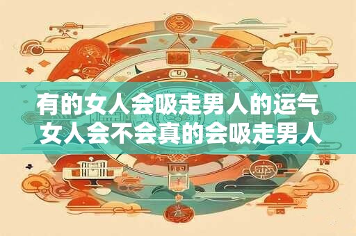 有的女人会吸走男人的运气 女人会不会真的会吸走男人的运气