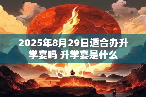 2025年8月29日适合办升学宴吗 升学宴是什么