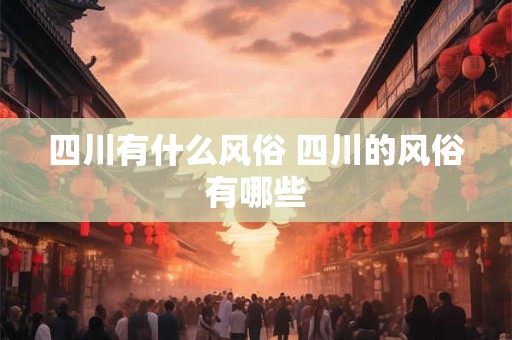 详细阅读:四川有什么风俗 四川的风俗有哪些 四川有什么风俗 四川的风俗有哪些