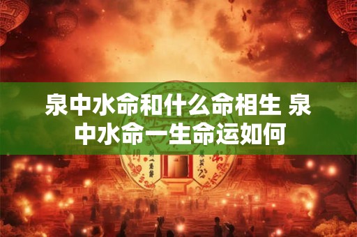 泉中水命和什么命相生 泉中水命一生命运如何