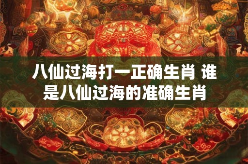 八仙过海打一正确生肖 谁是八仙过海的准确生肖