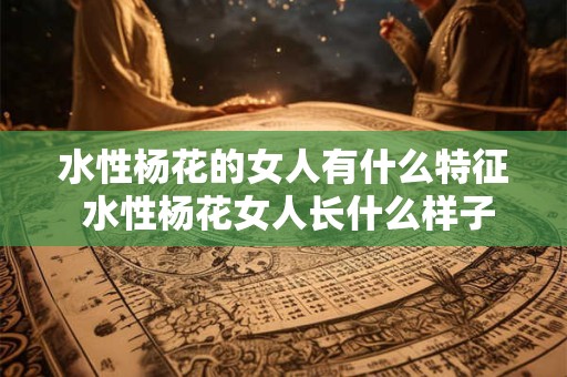 水性杨花的女人有什么特征 水性杨花女人长什么样子