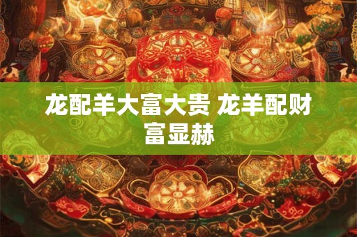 龙配羊大富大贵 龙羊配财富显赫