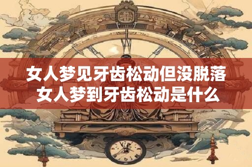 女人梦见牙齿松动但没脱落 女人梦到牙齿松动是什么意思