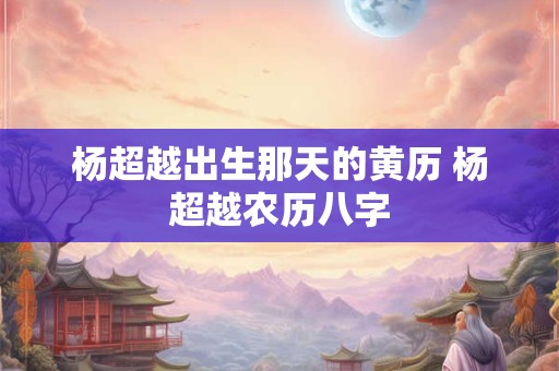 杨超越出生那天的黄历 杨超越农历八字