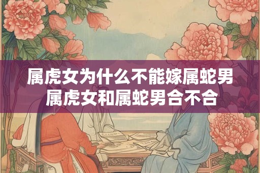 属虎女为什么不能嫁属蛇男 属虎女和属蛇男合不合