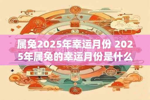 属兔2025年幸运月份 2025年属兔的幸运月份是什么
