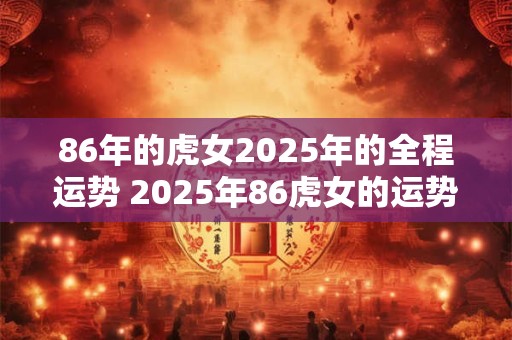 86年的虎女2025年的全程运势 2025年86虎女的运势如何