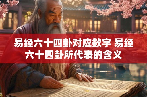 易经六十四卦对应数字 易经六十四卦所代表的含义 易经六十四卦对应数字 易经六十四卦所代表的含义