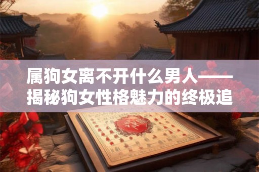 属狗女离不开什么男人——揭秘狗女性格魅力的终极追求