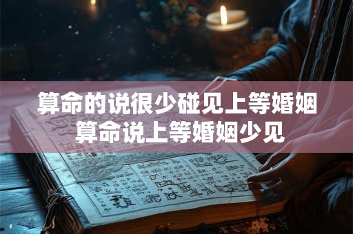 算命的说很少碰见上等婚姻 算命说上等婚姻少见