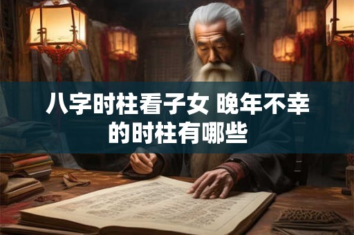八字时柱看子女 晚年不幸的时柱有哪些