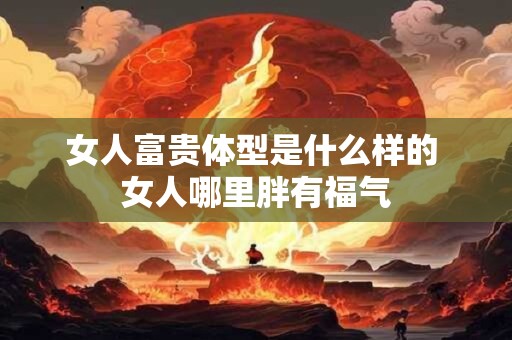 女人富贵体型是什么样的 女人哪里胖有福气