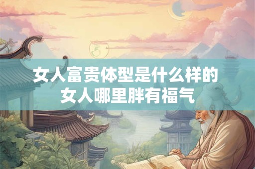 女人富贵体型是什么样的 女人哪里胖有福气