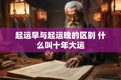 起运早与起运晚的区别 什么叫十年大运