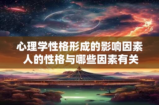 心理学性格形成的影响因素 人的性格与哪些因素有关