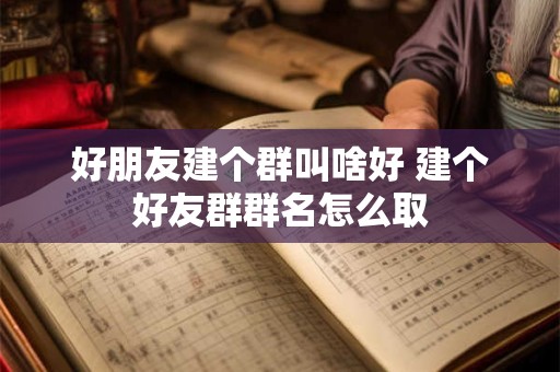好朋友建个群叫啥好 建个好友群群名怎么取