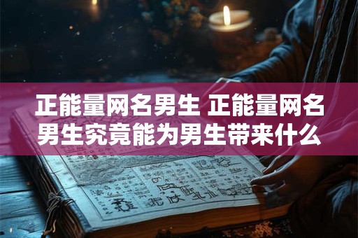 正能量网名男生 正能量网名男生究竟能为男生带来什么好处