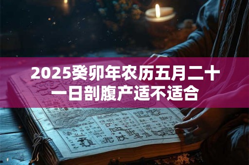 2025癸卯年农历五月二十一日剖腹产适不适合
