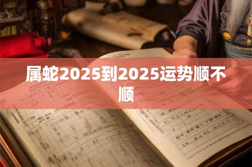 属蛇2025到2025运势顺不顺