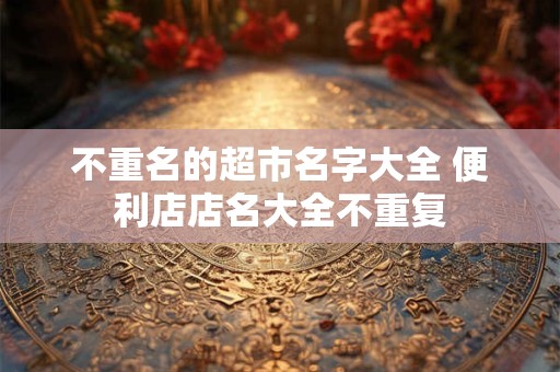 不重名的超市名字大全 便利店店名大全不重复