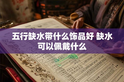 五行缺水带什么饰品好 缺水可以佩戴什么