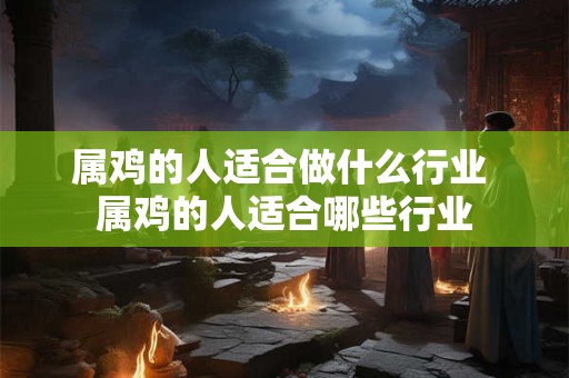 属鸡的人适合做什么行业 属鸡的人适合哪些行业