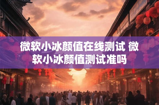 微软小冰颜值在线测试 微软小冰颜值测试准吗