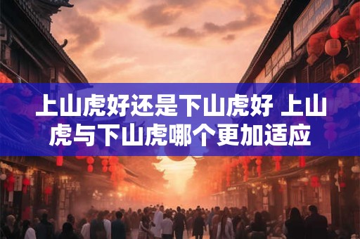 上山虎好还是下山虎好 上山虎与下山虎哪个更加适应