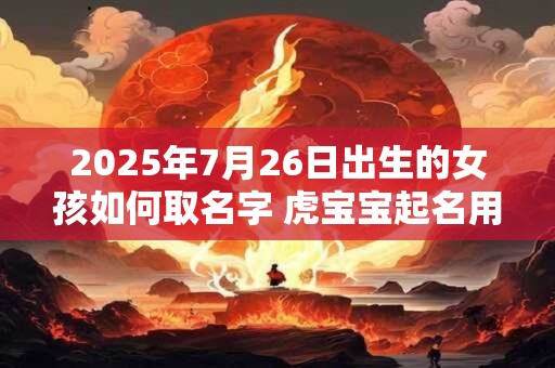 2025年7月26日出生的女孩如何取名字 虎宝宝起名用字