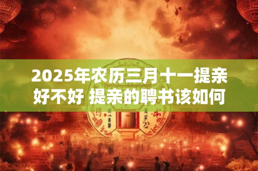 2025年农历三月十一提亲好不好 提亲的聘书该如何写