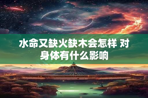 水命又缺火缺木会怎样 对身体有什么影响