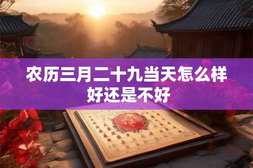 农历三月二十九当天怎么样 好还是不好