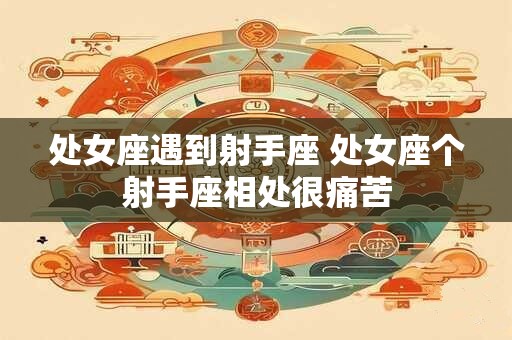 处女座遇到射手座 处女座个射手座相处很痛苦
