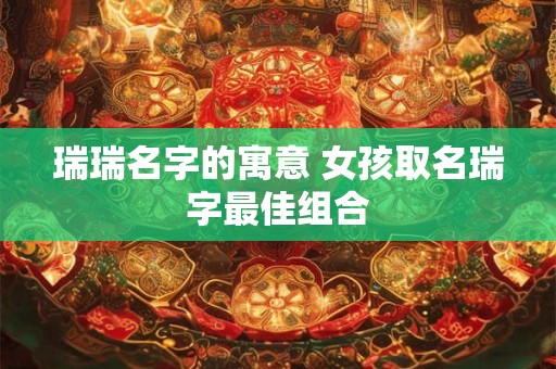 瑞瑞名字的寓意 女孩取名瑞字最佳组合
