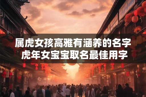 属虎女孩高雅有涵养的名字 虎年女宝宝取名最佳用字