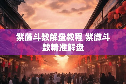 紫薇斗数解盘教程 紫微斗数精准解盘
