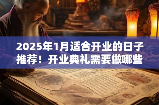 2025年1月适合开业的日子推荐！开业典礼需要做哪些准备