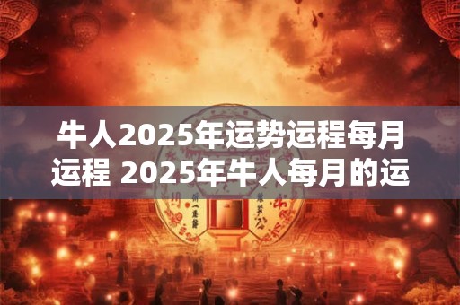 牛人2025年运势运程每月运程 2025年牛人每月的运势如何
