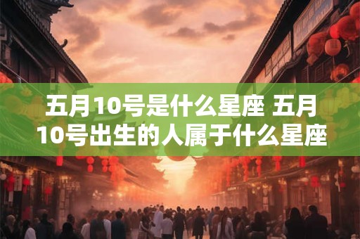 五月10号是什么星座 五月10号出生的人属于什么星座